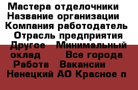 Мастера-отделочники › Название организации ­ Компания-работодатель › Отрасль предприятия ­ Другое › Минимальный оклад ­ 1 - Все города Работа » Вакансии   . Ненецкий АО,Красное п.